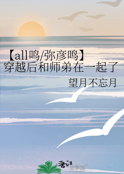 【all鸣/弥彦鸣】穿越后和师弟在一起了