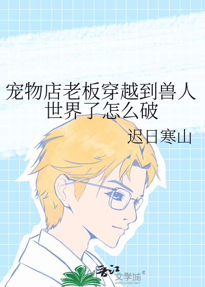 宠物店老板穿越到兽人世界了怎么破