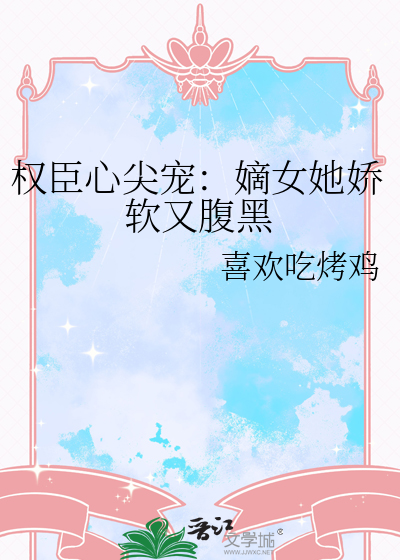 权臣心尖宠：嫡女她娇软又腹黑