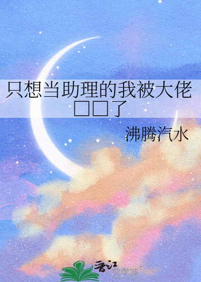 只想当助理的我被大佬□□了